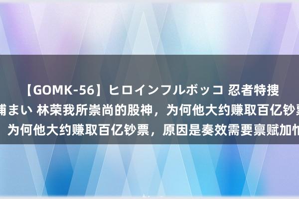 【GOMK-56】ヒロインフルボッコ 忍者特捜隊バードファイター 三浦まい 林荣我所崇尚的股神，为何他大约赚取百亿钞票，原因是奏效需要禀赋加忙碌