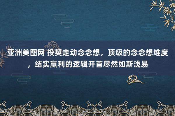 亚洲美图网 投契走动念念想，顶级的念念想维度，结实赢利的逻辑开首尽然如斯浅易