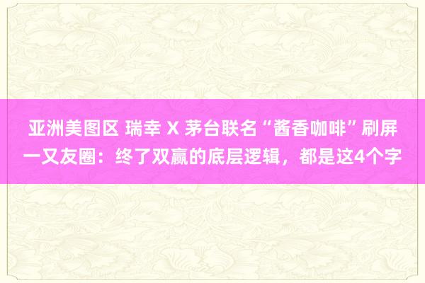 亚洲美图区 瑞幸 X 茅台联名“酱香咖啡”刷屏一又友圈：终了双赢的底层逻辑，都是这4个字