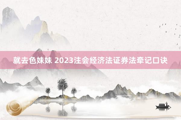 就去色妹妹 2023注会经济法证券法牵记口诀