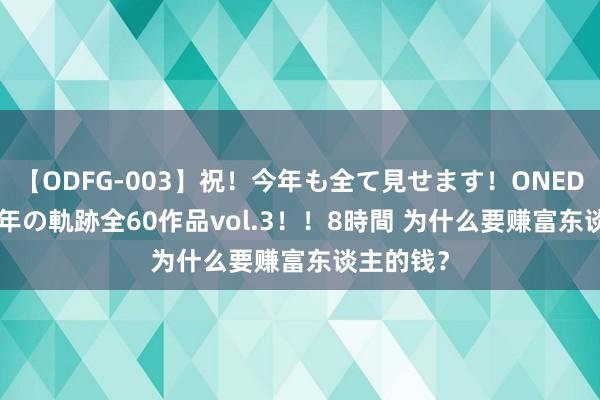 【ODFG-003】祝！今年も全て見せます！ONEDAFULL1年の軌跡全60作品vol.3！！8時間 为什么要赚富东谈主的钱？