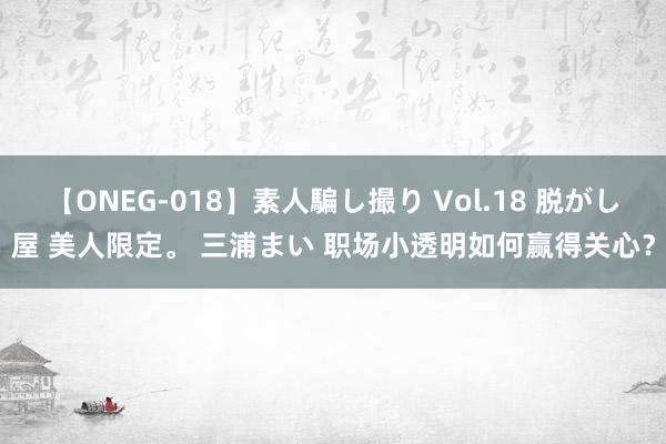 【ONEG-018】素人騙し撮り Vol.18 脱がし屋 美人限定。 三浦まい 职场小透明如何赢得关心？