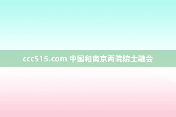 ccc515.com 中国和南京两院院士融会