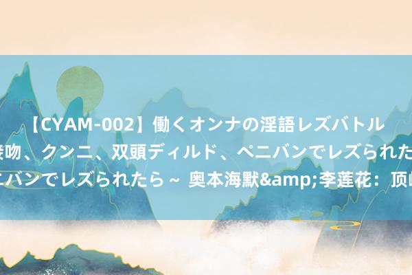 【CYAM-002】働くオンナの淫語レズバトル 2 ～もしも職場で濃厚接吻、クンニ、双頭ディルド、ペニバンでレズられたら～ 奥本海默&李莲花：顶峰事后