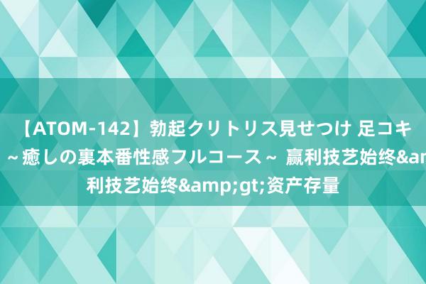 【ATOM-142】勃起クリトリス見せつけ 足コキ回春クリニック ～癒しの裏本番性感フルコース～ 赢利技艺始终&gt;资产存量