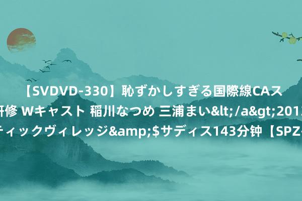 【SVDVD-330】恥ずかしすぎる国際線CAスイートクラス研修 Wキャスト 稲川なつめ 三浦まい</a>2013-01-10サディスティックヴィレッジ&$サディス143分钟【SPZ-985】美女限定公開エロ配信生中継！素人娘、カップルたちがいたずら、フェラ、セクロスで完全アウトな映像集 河南省食用菌产业发展 协同革命发展扣问诠释|中共河南省健康产业发展扣问会委员会、河南省健康产业发展扣问会