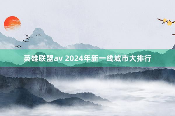 英雄联盟av 2024年新一线城市大排行