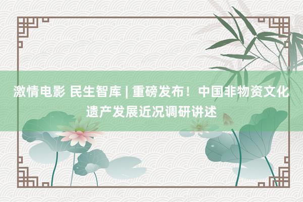 激情电影 民生智库 | 重磅发布！中国非物资文化遗产发展近况调研讲述