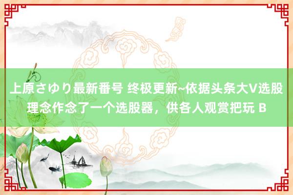 上原さゆり最新番号 终极更新~依据头条大V选股理念作念了一个选股器，供各人观赏把玩 B