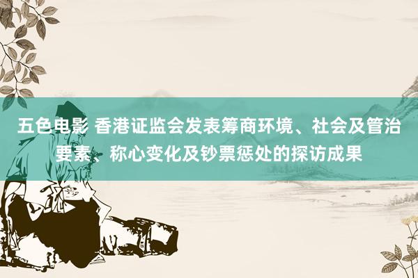 五色电影 香港证监会发表筹商环境、社会及管治要素、称心变化及钞票惩处的探访成果