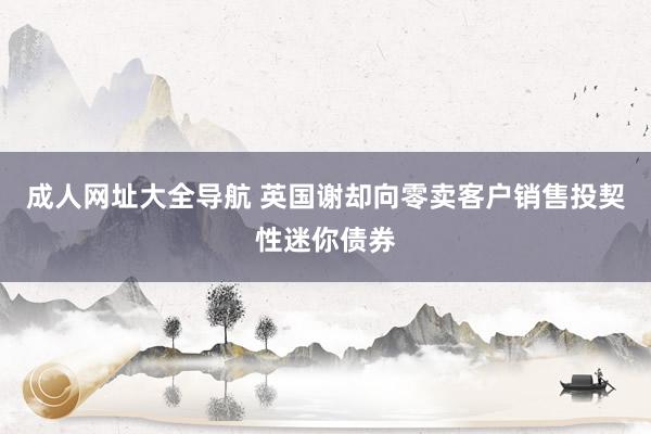 成人网址大全导航 英国谢却向零卖客户销售投契性迷你债券