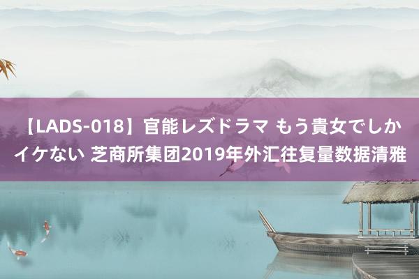 【LADS-018】官能レズドラマ もう貴女でしかイケない 芝商所集团2019年外汇往复量数据清雅