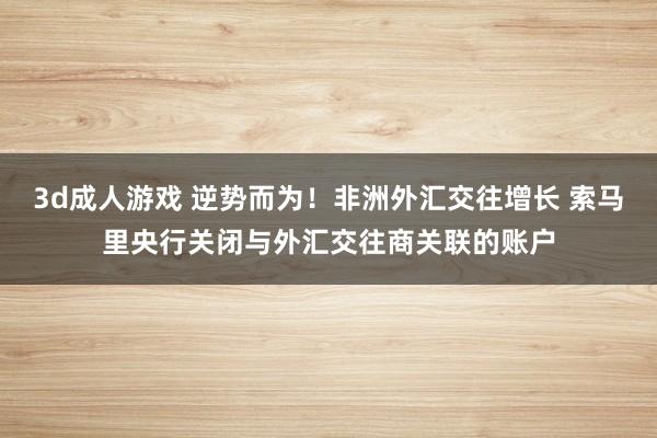 3d成人游戏 逆势而为！非洲外汇交往增长 索马里央行关闭与外汇交往商关联的账户