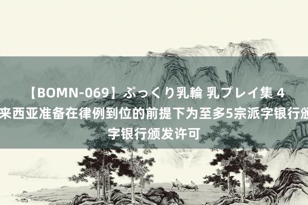 【BOMN-069】ぷっくり乳輪 乳プレイ集 4時間 马来西亚准备在律例到位的前提下为至多5宗派字银行颁发许可