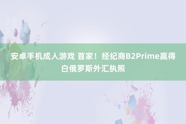 安卓手机成人游戏 首家！经纪商B2Prime赢得白俄罗斯外汇执照