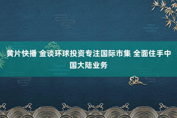 黄片快播 金谈环球投资专注国际市集 全面住手中国大陆业务