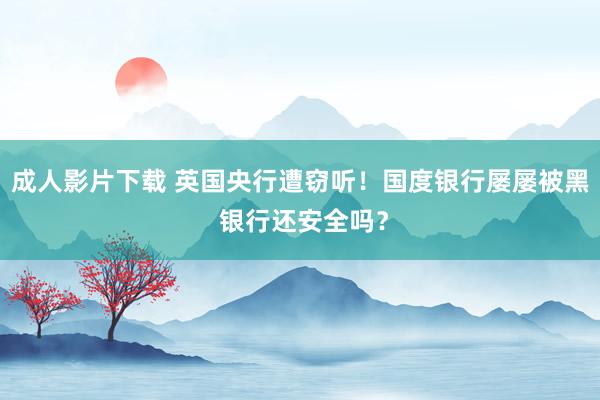 成人影片下载 英国央行遭窃听！国度银行屡屡被黑 银行还安全吗？