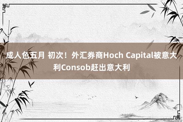 成人色五月 初次！外汇券商Hoch Capital被意大利Consob赶出意大利