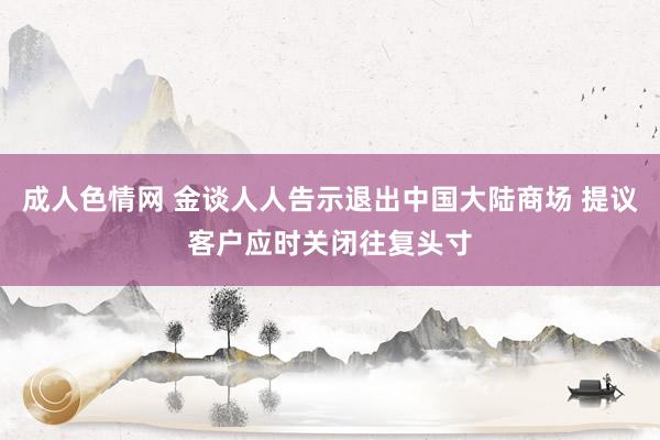 成人色情网 金谈人人告示退出中国大陆商场 提议客户应时关闭往复头寸