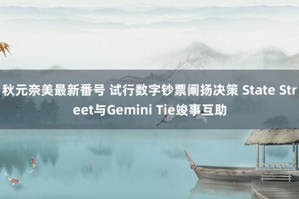 秋元奈美最新番号 试行数字钞票阐扬决策 State Street与Gemini Tie竣事互助