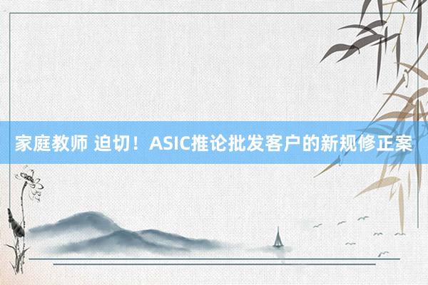 家庭教师 迫切！ASIC推论批发客户的新规修正案