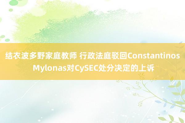 结衣波多野家庭教师 行政法庭驳回Constantinos Mylonas对CySEC处分决定的上诉