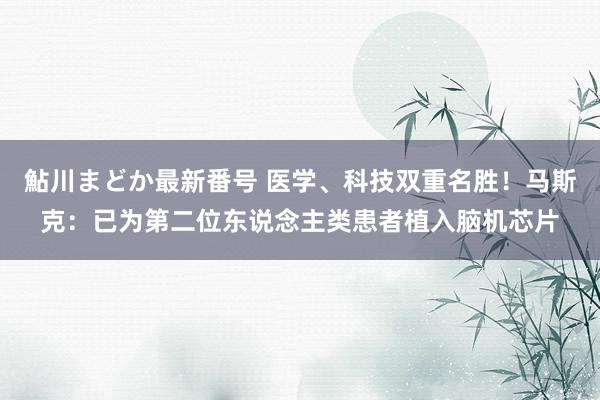 鮎川まどか最新番号 医学、科技双重名胜！马斯克：已为第二位东说念主类患者植入脑机芯片