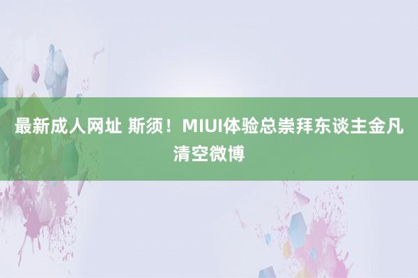 最新成人网址 斯须！MIUI体验总崇拜东谈主金凡清空微博