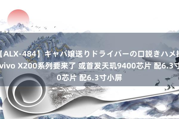 【ALX-484】キャバ嬢送りドライバーの口説きハメ撮り 2 vivo X200系列要来了 或首发天玑9400芯片 配6.3寸小屏