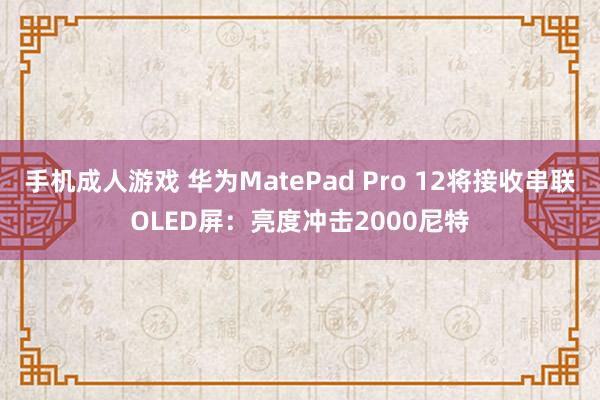 手机成人游戏 华为MatePad Pro 12将接收串联OLED屏：亮度冲击2000尼特