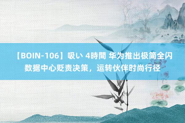 【BOIN-106】吸い 4時間 华为推出极简全闪数据中心贬责决策，运转伙伴时尚行径