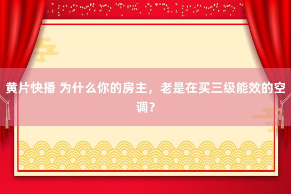 黄片快播 为什么你的房主，老是在买三级能效的空调？