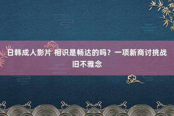 日韩成人影片 相识是畅达的吗？一项新商讨挑战旧不雅念