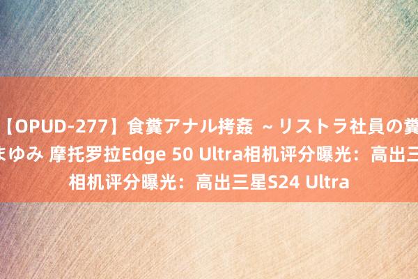 【OPUD-277】食糞アナル拷姦 ～リストラ社員の糞拷問～ 神崎まゆみ 摩托罗拉Edge 50 Ultra相机评分曝光：高出三星S24 Ultra