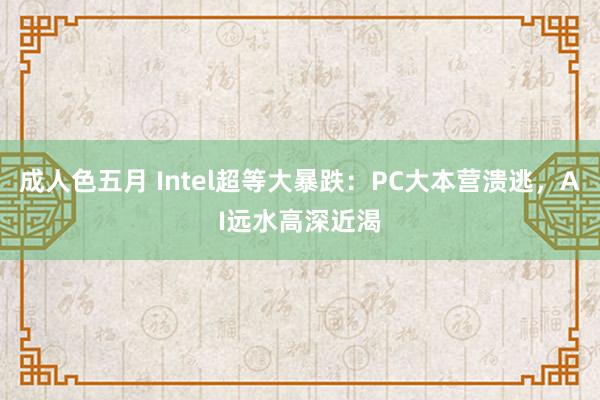 成人色五月 Intel超等大暴跌：PC大本营溃逃，AI远水高深近渴