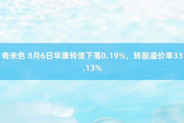 奇米色 8月6日华康转债下落0.19%，转股溢价率33.13%