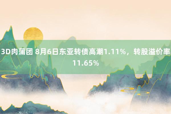 3D肉蒲团 8月6日东亚转债高潮1.11%，转股溢价率11.65%