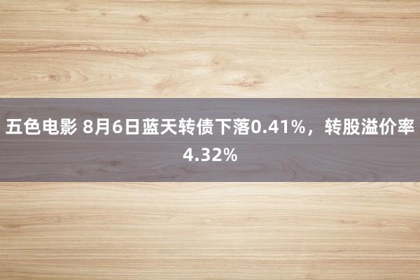 五色电影 8月6日蓝天转债下落0.41%，转股溢价率4.32%