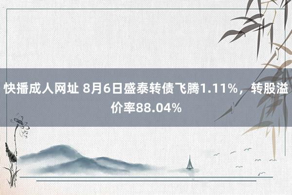 快播成人网址 8月6日盛泰转债飞腾1.11%，转股溢价率88.04%