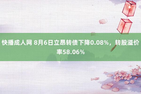 快播成人网 8月6日立昂转债下降0.08%，转股溢价率58.06%