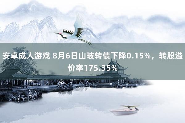 安卓成人游戏 8月6日山玻转债下降0.15%，转股溢价率175.35%