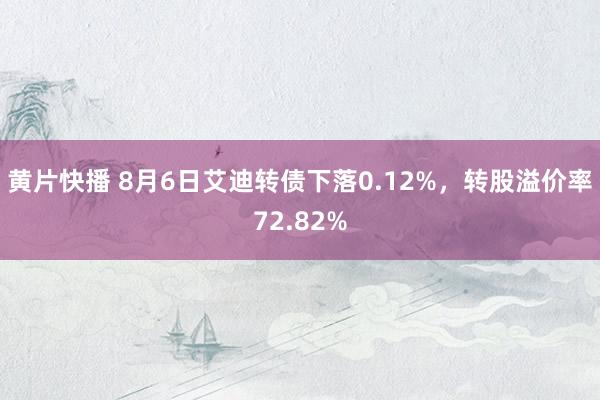 黄片快播 8月6日艾迪转债下落0.12%，转股溢价率72.82%