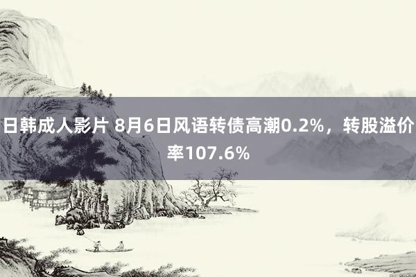 日韩成人影片 8月6日风语转债高潮0.2%，转股溢价率107.6%