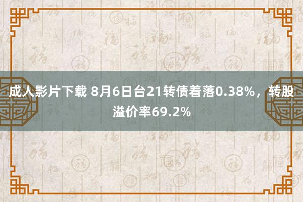 成人影片下载 8月6日台21转债着落0.38%，转股溢价率69.2%