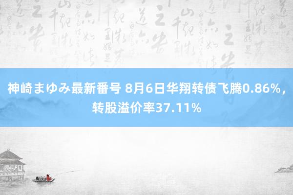 神崎まゆみ最新番号 8月6日华翔转债飞腾0.86%，转股溢价率37.11%