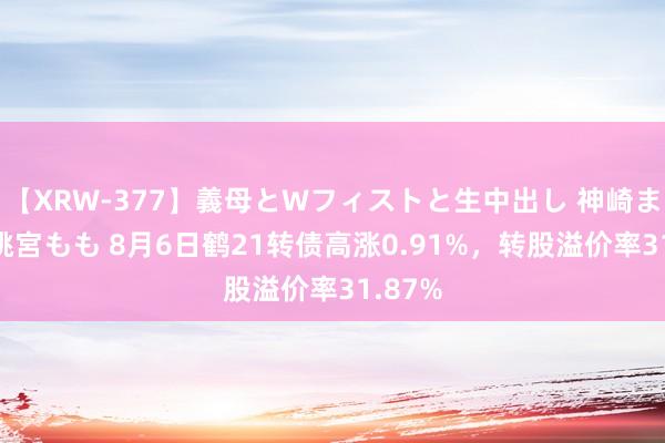 【XRW-377】義母とWフィストと生中出し 神崎まゆみ 桃宮もも 8月6日鹤21转债高涨0.91%，转股溢价率31.87%