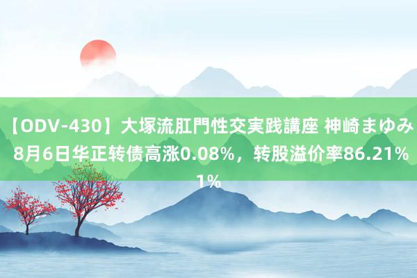 【ODV-430】大塚流肛門性交実践講座 神崎まゆみ 8月6日华正转债高涨0.08%，转股溢价率86.21%