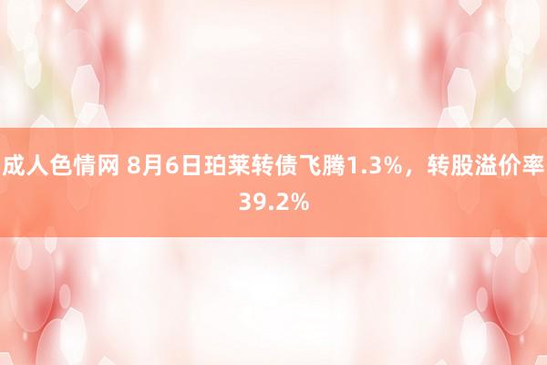 成人色情网 8月6日珀莱转债飞腾1.3%，转股溢价率39.2%