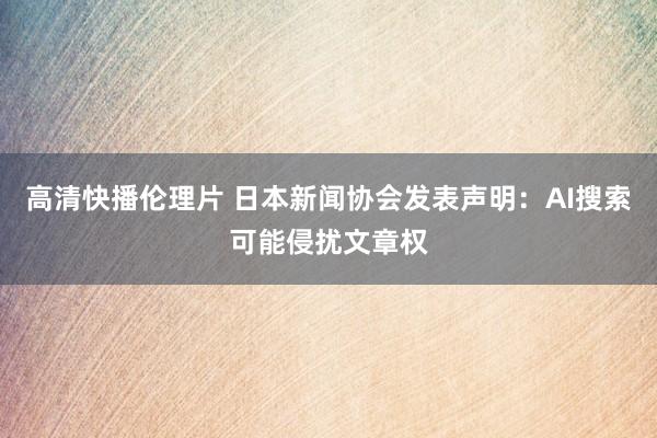 高清快播伦理片 日本新闻协会发表声明：AI搜索可能侵扰文章权