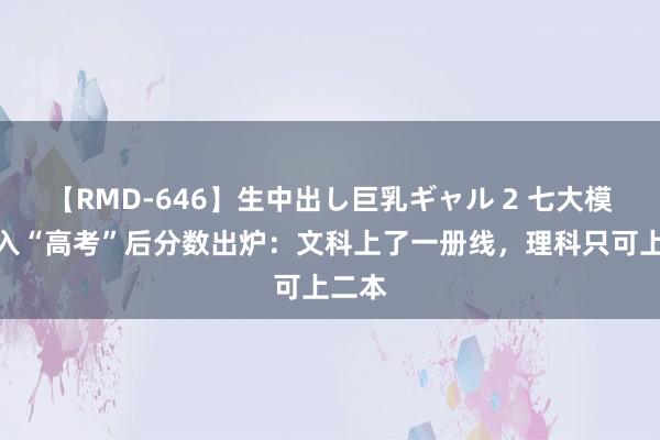 【RMD-646】生中出し巨乳ギャル 2 七大模子进入“高考”后分数出炉：文科上了一册线，理科只可上二本